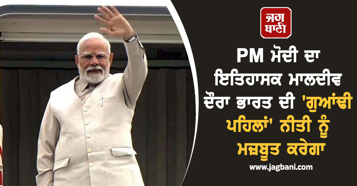 PM ਮੋਦੀ ਦਾ ਇਤਿਹਾਸਕ ਮਾਲਦੀਵ ਦੌਰਾ ਭਾਰਤ ਦੀ 'ਗੁਆਂਢੀ ਪਹਿਲਾਂ' ਨੀਤੀ ਨੂੰ ਮਜ਼ਬੂਤ ਕਰੇਗਾ