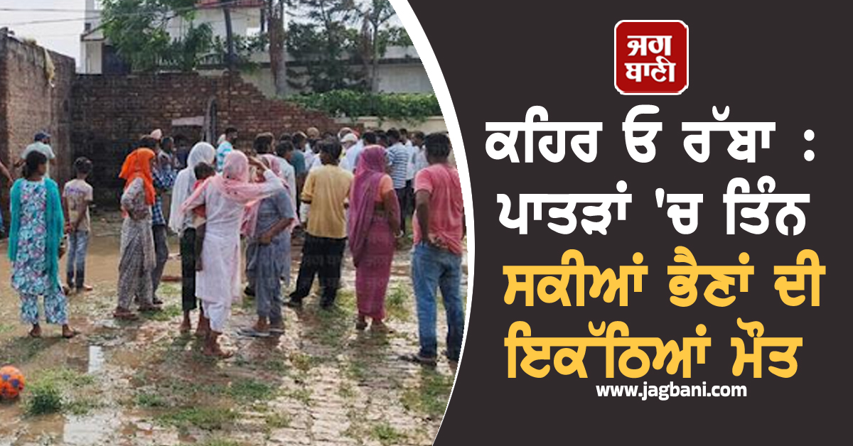 ਕਹਿਰ ਓ ਰੱਬਾ : ਪਾਤੜਾਂ 'ਚ ਤਿੰਨ ਸਕੀਆਂ ਭੈਣਾਂ ਦੀ ਇਕੱਠਿਆਂ ਮੌਤ
