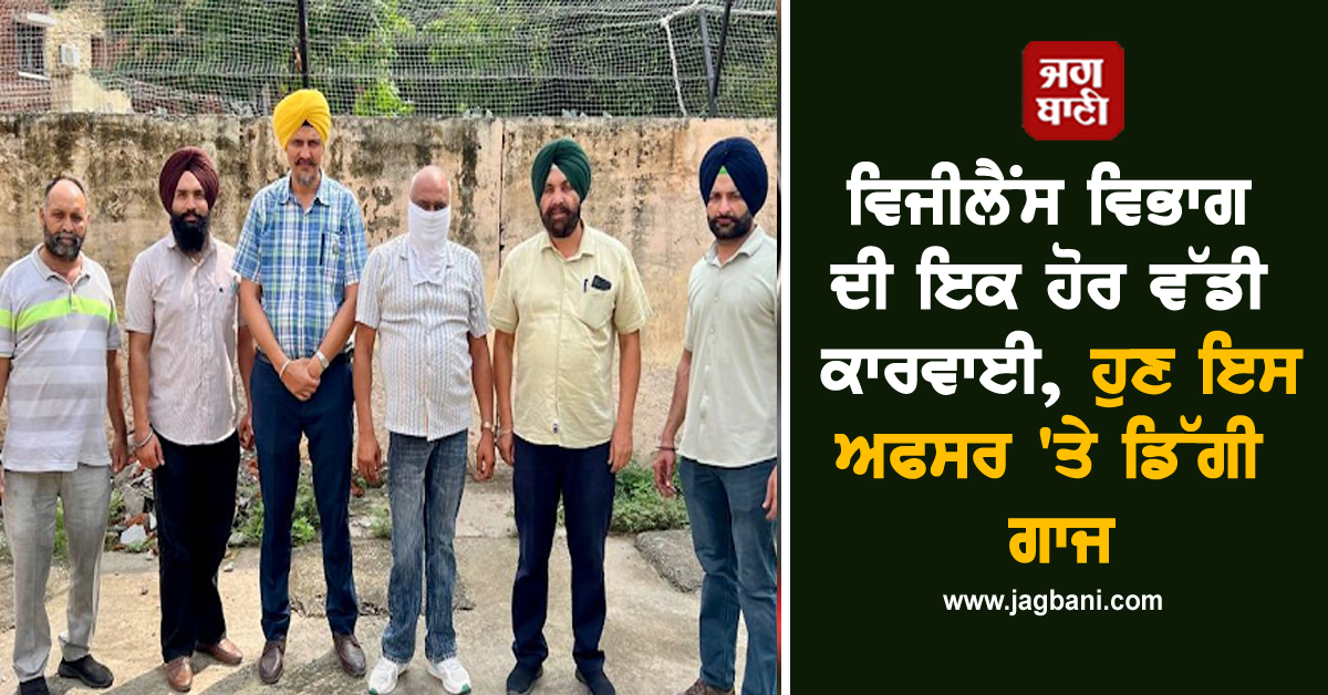 ਵਿਜੀਲੈਂਸ ਵਿਭਾਗ ਦੀ ਇਕ ਹੋਰ ਵੱਡੀ ਕਾਰਵਾਈ, ਹੁਣ ਇਸ ਅਫਸਰ 'ਤੇ ਡਿੱਗੀ ਗਾਜ
