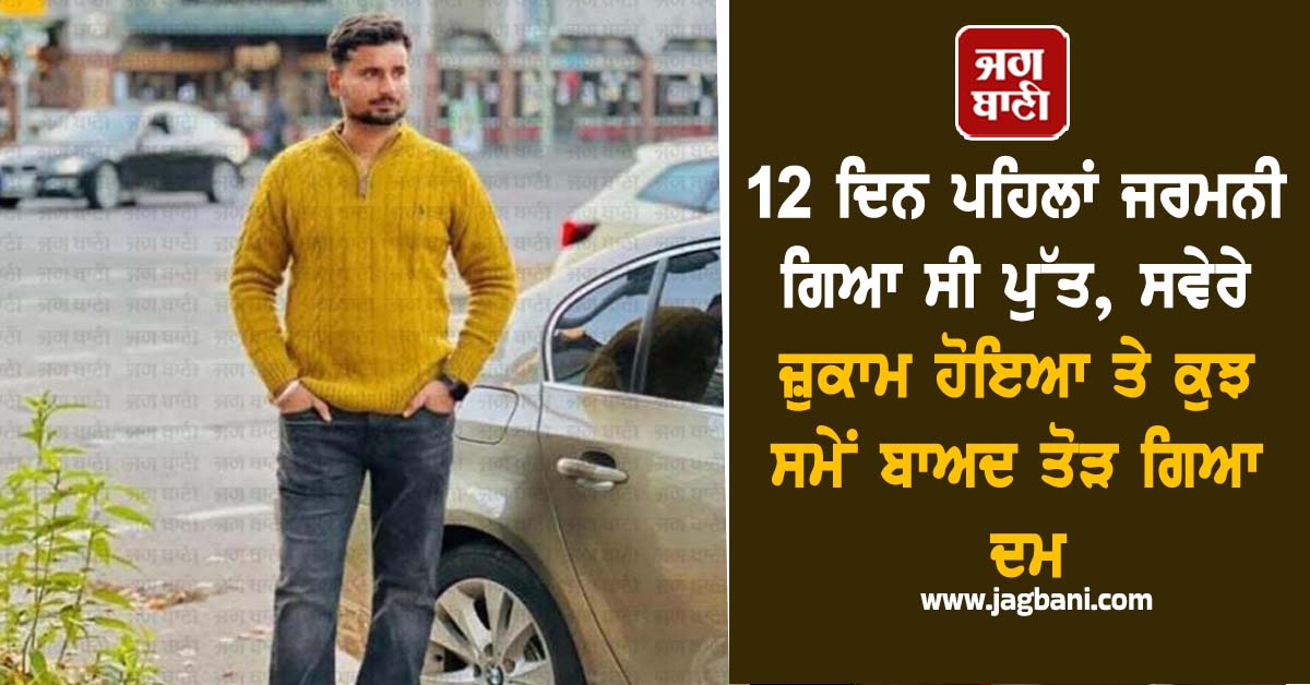 12 ਦਿਨ ਪਹਿਲਾਂ ਜਰਮਨੀ ਗਿਆ ਸੀ ਪੁੱਤ, ਸਵੇਰੇ ਜ਼ੁਕਾਮ ਹੋਇਆ ਤੇ ਕੁਝ ਸਮੇਂ ਬਾਅਦ ਤੋੜ ਗਿਆ ਦਮ