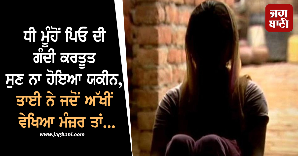 ਪੰਜਾਬ : ਧੀ ਮੂੰਹੋਂ ਪਿਓ ਦੀ ਗੰਦੀ ਕਰਤੂਤ ਸੁਣ ਨਾ ਹੋਇਆ ਯਕੀਨ, ਤਾਈ ਨੇ ਜਦੋਂ ਅੱਖੀਂ ਵੇਖਿਆ ਮੰਜ਼ਰ ਤਾਂ...