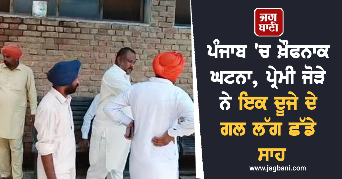 ਪੰਜਾਬ 'ਚ ਖ਼ੌਫਨਾਕ ਘਟਨਾ, ਪ੍ਰੇਮੀ ਜੋੜੇ ਨੇ ਇਕ ਦੂਜੇ ਦੇ ਗਲ ਲੱਗ ਛੱਡੇ ਸਾਹ