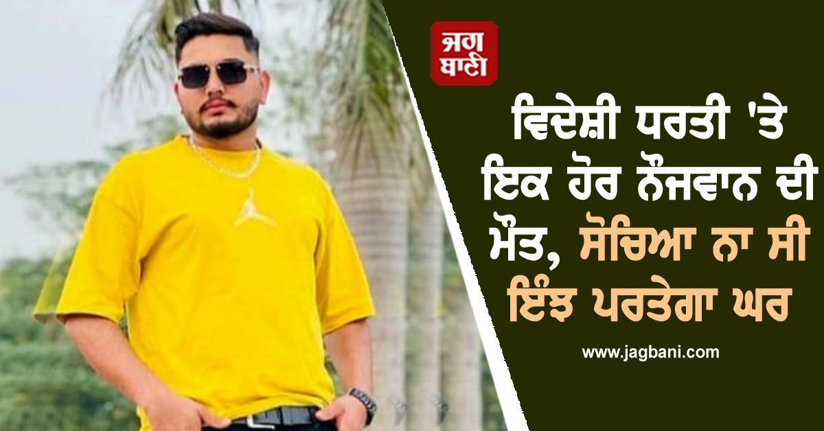 ਵਿਦੇਸ਼ੀ ਧਰਤੀ 'ਤੇ ਇਕ ਹੋਰ ਨੌਜਵਾਨ ਦੀ ਮੌਤ, ਸੋਚਿਆ ਨਾ ਸੀ ਇੰਝ ਪਰਤੇਗਾ ਘਰ