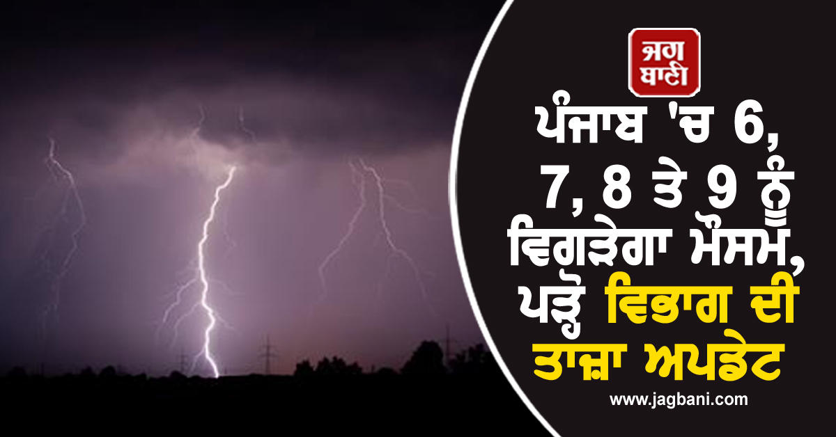 ਪੰਜਾਬ 'ਚ 6, 7, 8 ਤੇ 9 ਨੂੰ ਵਿਗੜੇਗਾ ਮੌਸਮ, ਪੜ੍ਹੋ ਵਿਭਾਗ ਦੀ ਤਾਜ਼ਾ ਅਪਡੇਟ