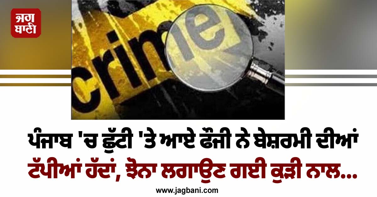 ਪੰਜਾਬ ''ਚ ਛੁੱਟੀ ''ਤੇ ਆਏ ਫੌਜੀ ਨੇ ਬੇਸ਼ਰਮੀ ਦੀਆਂ ਟੱਪੀਆਂ ਹੱਦਾਂ, ਝੋਨਾ ਲਗਾਉਣ ਗਈ ਕੁੜੀ ਨਾਲ...