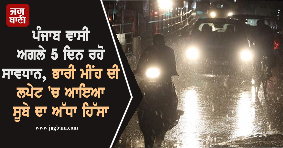 ਪੰਜਾਬ ਵਾਸੀ ਅਗਲੇ 5 ਦਿਨ ਰਹੋ ਸਾਵਧਾਨ, ਭਾਰੀ ਮੀਂਹ ਦੀ ਲਪੇਟ ''ਚ ਆਇਆ ਸੂਬੇ ਦਾ ਅੱਧਾ ਹਿੱਸਾ