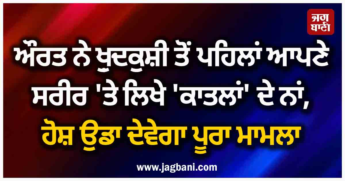 ਔਰਤ ਨੇ ਖ਼ੁਦਕੁਸ਼ੀ ਤੋਂ ਪਹਿਲਾਂ ਆਪਣੇ ਸਰੀਰ 'ਤੇ ਲਿਖੇ 'ਕਾਤਲਾਂ' ਦੇ ਨਾਂ, ਹੋਸ਼ ਉਡਾ ਦੇਵੇਗਾ ਪੂਰਾ ਮਾਮਲਾ