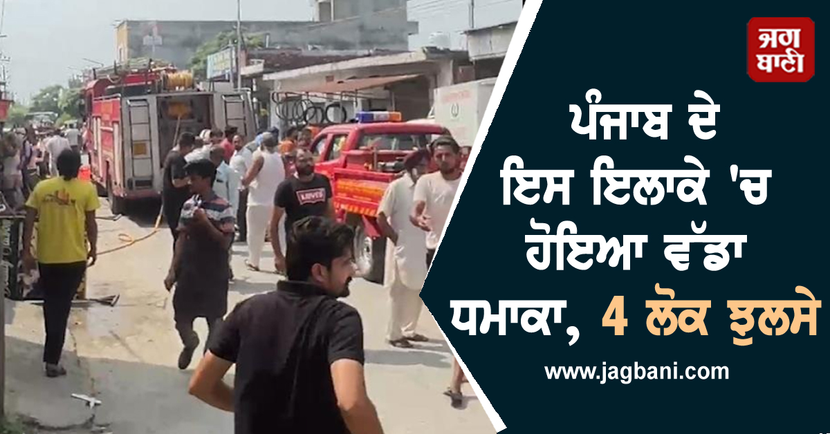 ਪੰਜਾਬ ਦੇ ਇਸ ਇਲਾਕੇ 'ਚ ਹੋਇਆ ਵੱਡਾ ਧਮਾਕਾ, 4 ਲੋਕ ਝੁਲਸੇ
