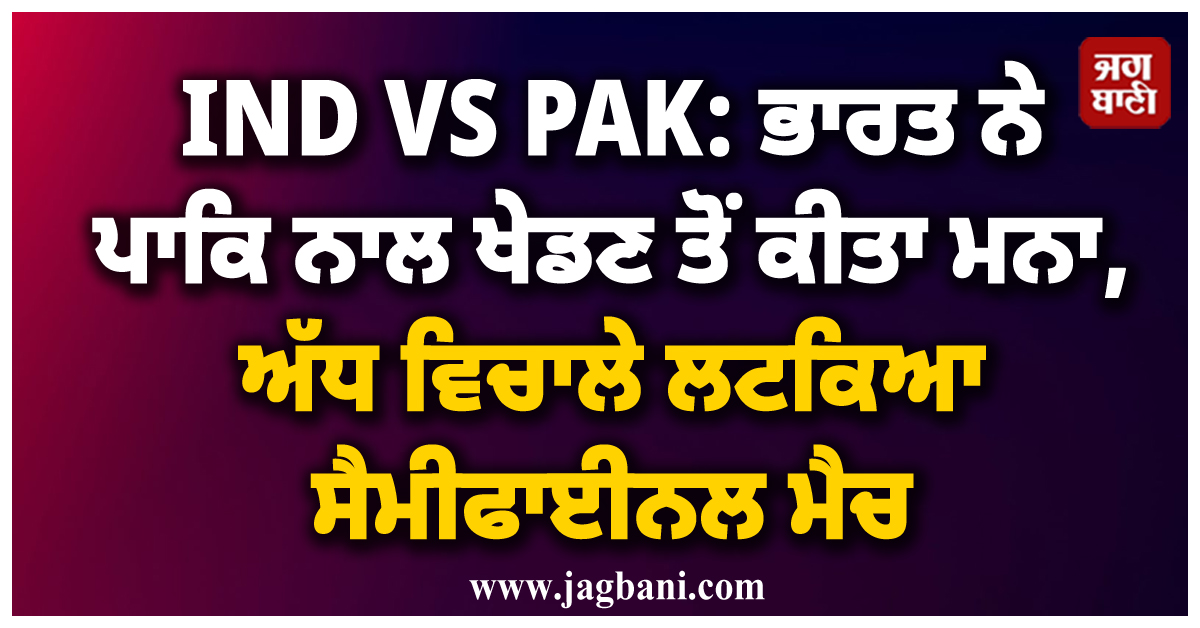 IND VS PAK: ਭਾਰਤ ਨੇ ਪਾਕਿ ਨਾਲ ਖੇਡਣ ਤੋਂ ਕੀਤਾ ਮਨਾ, ਅੱਧ ਵਿਚਾਲੇ ਲਟਕਿਆ ਸੈਮੀਫਾਈਨਲ ਮੈਚ