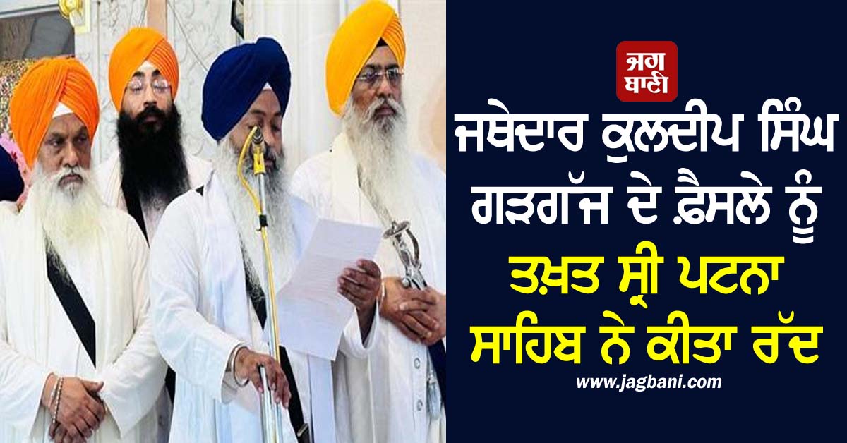 ਜਥੇਦਾਰ ਕੁਲਦੀਪ ਸਿੰਘ ਗੜਗੱਜ ਦੇ ਫ਼ੈਸਲੇ ਨੂੰ ਤਖ਼ਤ ਸ੍ਰੀ ਪਟਨਾ ਸਾਹਿਬ ਨੇ ਕੀਤਾ ਰੱਦ