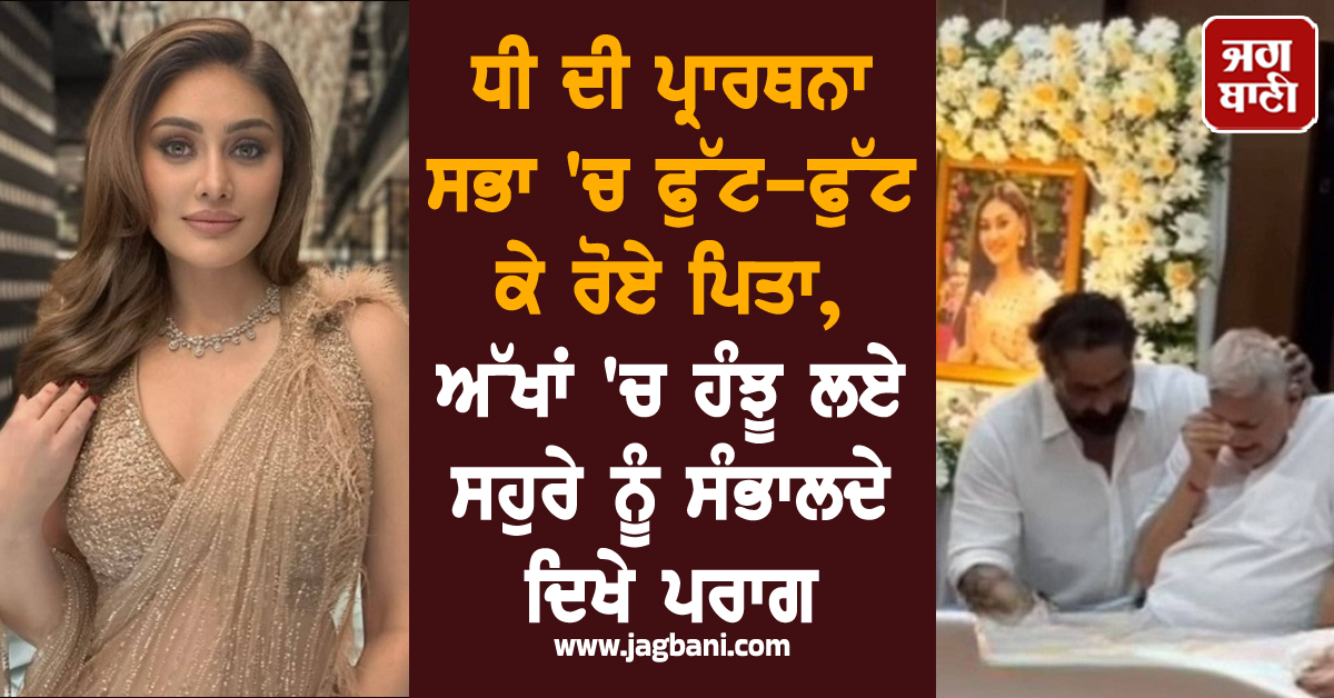 ਧੀ ਦੀ ਪ੍ਰਾਰਥਨਾ ਸਭਾ 'ਚ ਫੁੱਟ-ਫੁੱਟ ਕੇ ਰੋਏ ਪਿਤਾ, ਅੱਖਾਂ 'ਚ ਹੰਝੂ ਲਏ ਸਹੁਰੇ ਨੂੰ ਸੰਭਾਲਦੇ ਦਿਖੇ ਪਰਾਗ