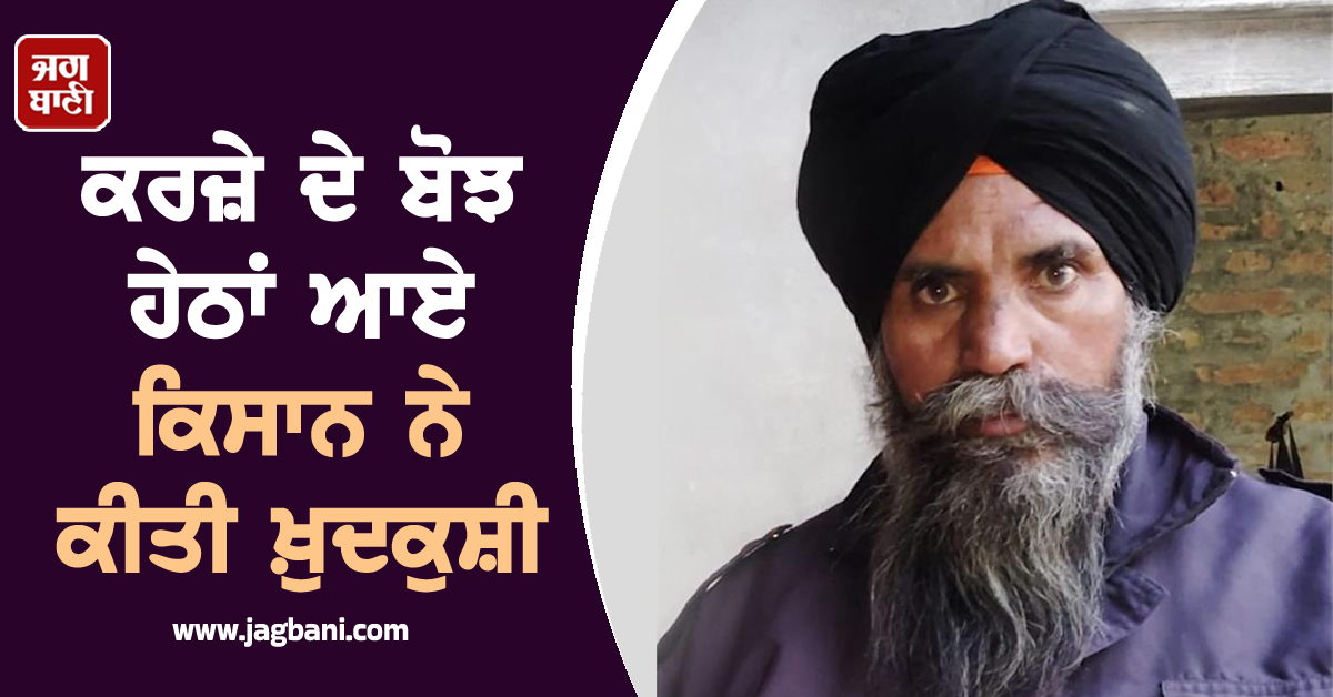 ਕਰਜ਼ੇ ਦੇ ਬੋਝ ਹੇਠਾਂ ਆਏ ਕਿਸਾਨ ਨੇ ਕੀਤੀ ਖ਼ੁਦਕੁਸ਼ੀ, 3 ਧੀਆਂ ਦੇ ਸਿਰੋਂ ਉੱਠਿਆ ਪਿਓ ਦਾ ਸਾਇਆ