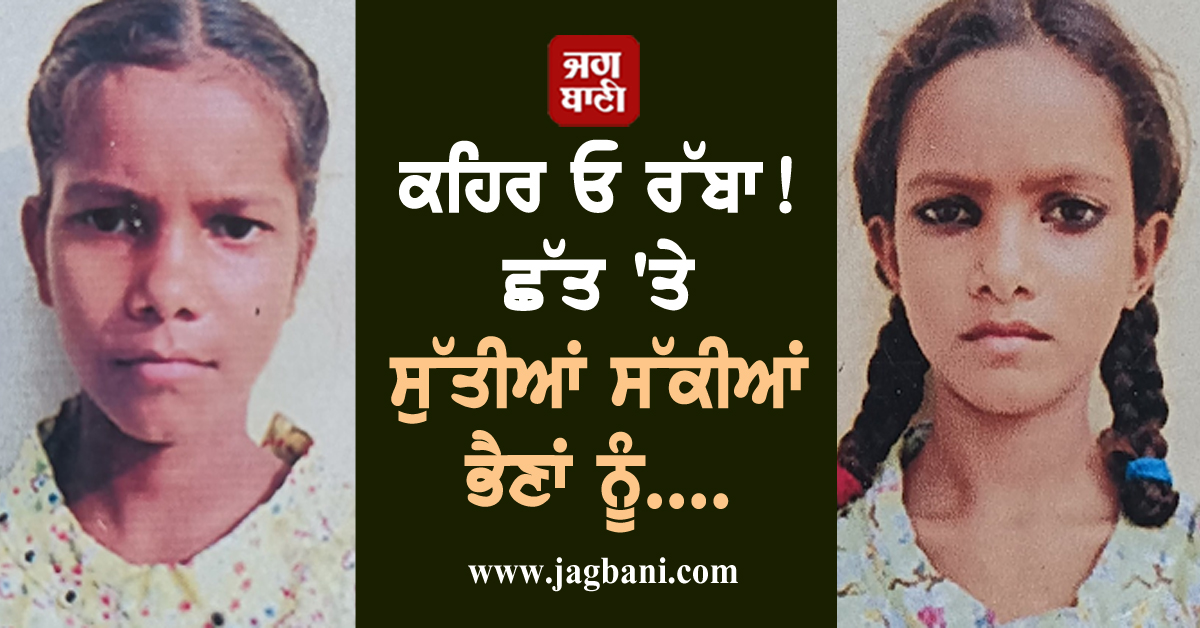 ਕਹਿਰ ਓ ਰੱਬਾ! ਛੱਤ 'ਤੇ ਸੁੱਤੀਆਂ ਸੱਕੀਆਂ ਭੈਣਾਂ ਨੂੰ ਮੌਤ ਨੇ ਇੰਝ ਪਾਇਆ ਘੇਰਾ, ਤੜਫ਼-ਤੜਫ਼ ਕੇ ਨਿਕਲੀ ਜਾਨ