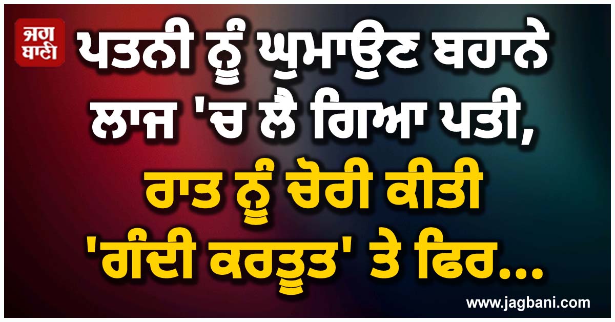 ਪਤਨੀ ਨੂੰ ਘੁਮਾਉਣ ਬਹਾਨੇ ਲਾਜ 'ਚ ਲੈ ਗਿਆ ਪਤੀ, ਰਾਤ ਨੂੰ ਚੋਰੀ ਕੀਤੀ 'ਗੰਦੀ ਕਰਤੂਤ' ਤੇ ਫਿਰ...