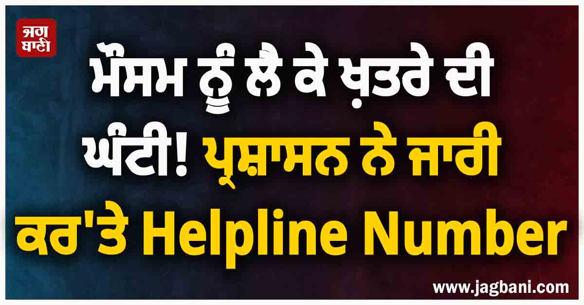 ਮੌਸਮ ਨੂੰ ਲੈ ਕੇ ਖ਼ਤਰੇ ਦੀ ਘੰਟੀ! ਪ੍ਰਸ਼ਾਸਨ ਨੇ ਜਾਰੀ ਕਰ'ਤੇ Helpline Number