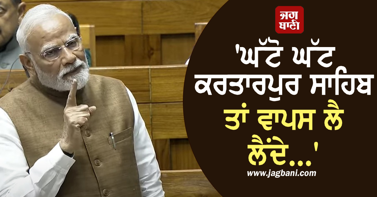 'ਘੱਟੋ-ਘੱਟ ਕਰਤਾਰਪੁਰ ਸਾਹਿਬ ਤਾਂ ਵਾਪਸ ਲੈ ਲੈਂਦੇ...!' ਸੰਸਦ 'ਚ ਗਰਜੇ PM ਮੋਦੀ
