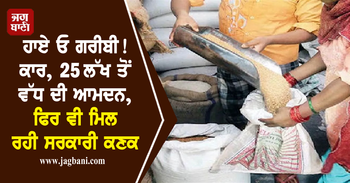 ਹਾਏ ਓ ਗਰੀਬੀ! ਕਾਰ, 25 ਲੱਖ ਤੋਂ ਵੱਧ ਦੀ ਆਮਦਨ, ਫਿਰ ਵੀ ਮਿਲ ਰਹੀ ਸਰਕਾਰੀ ਕਣਕ