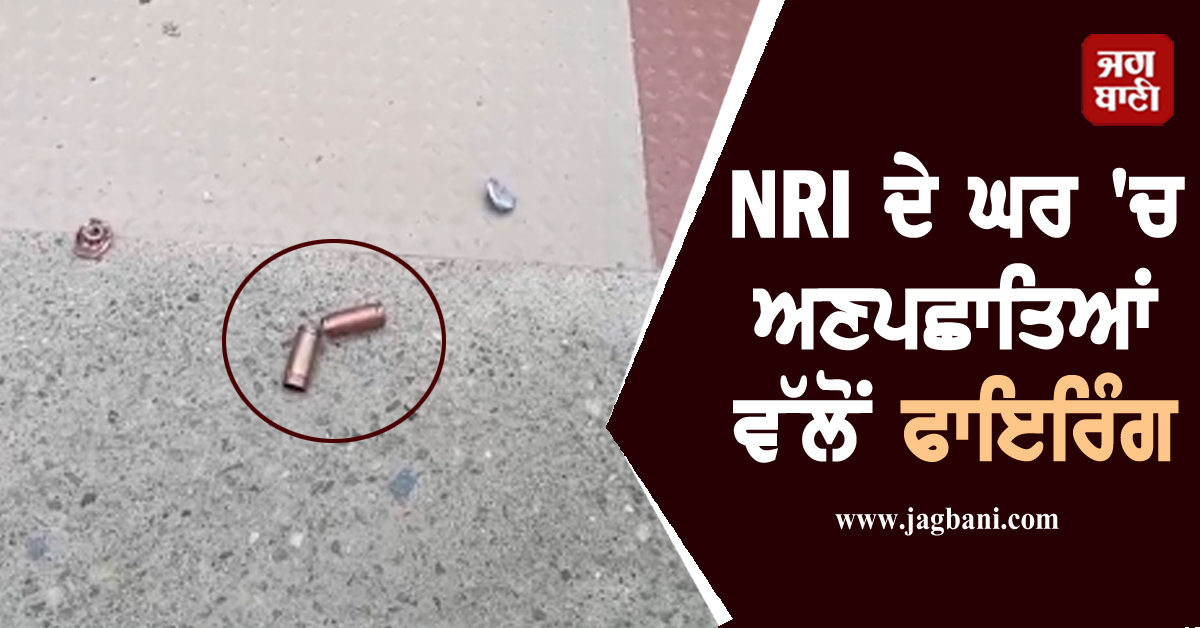 ਵੱਡੀ ਵਾਰਦਾਤ! NRI ਦੇ ਘਰ ''ਚ ਅਣਪਛਾਤਿਆਂ ਵੱਲੋਂ ਫਾਇਰਿੰਗ, ਮੰਗੀ 50 ਲੱਖ ਦੀ ਫਿਰੌਤੀ