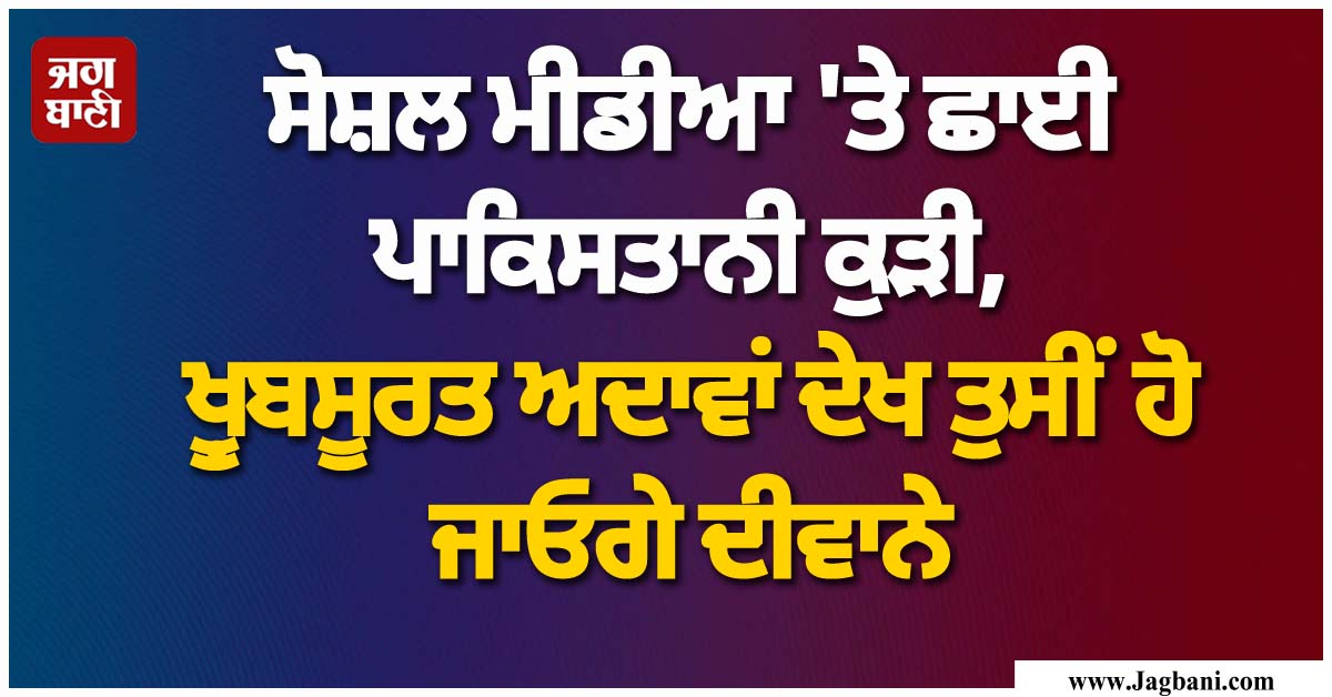 ਸੋਸ਼ਲ ਮੀਡੀਆ 'ਤੇ ਛਾਈ ਪਾਕਿਸਤਾਨੀ ਕੁੜੀ, ਖ਼ੂਬਸੂਰਤ ਅਦਾਵਾਂ ਦੇਖ ਤੁਸੀਂ ਹੋ ਜਾਓਗੇ ਦੀਵਾਨੇ