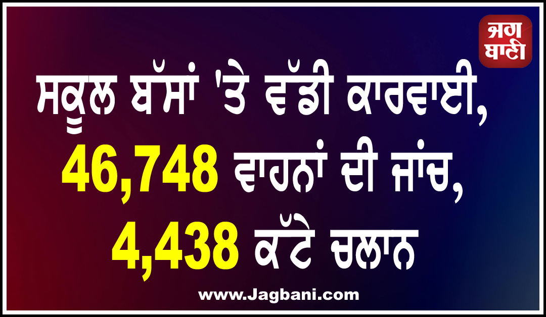 ਸਕੂਲ ਬੱਸਾਂ 'ਤੇ ਵੱਡੀ ਕਾਰਵਾਈ, 46,748 ਵਾਹਨਾਂ ਦੀ ਜਾਂਚ, 4,438 ਕੱਟੇ ਚਲਾਨ