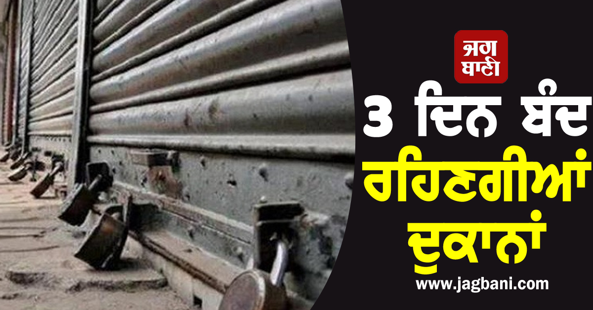 3 ਦਿਨ ਬੰਦ ਰਹਿਣਗੀਆਂ ਦੁਕਾਨਾਂ