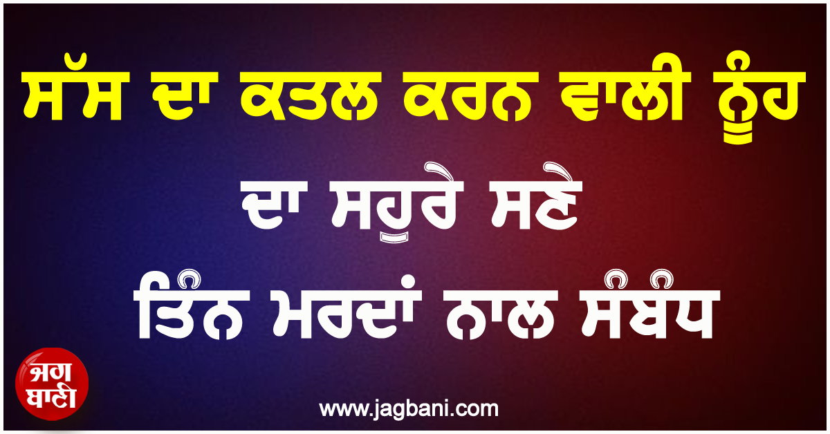 ਸੱਸ ਦਾ ਕਤਲ ਕਰਨ ਵਾਲੀ ਨੂੰਹ ਦਾ ਸਹੁਰੇ ਸਣੇ ਤਿੰਨ ਮਰਦਾਂ ਨਾਲ ਸੰਬੰਧ, ਪਹਿਲਾਂ ਵੀ ਕਰਵਾ ਚੁੱਕੀ ਦੋ ਵਿਆਹ