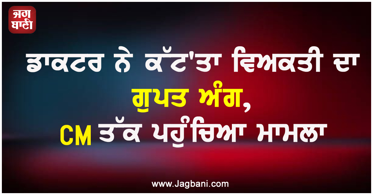 ਡਾਕਟਰ ਨੇ ਕੱਟ'ਤਾ ਵਿਅਕਤੀ ਦਾ ਗੁਪਤ ਅੰਗ, CM ਤੱਕ ਪਹੁੰਚਿਆ ਮਾਮਲਾ