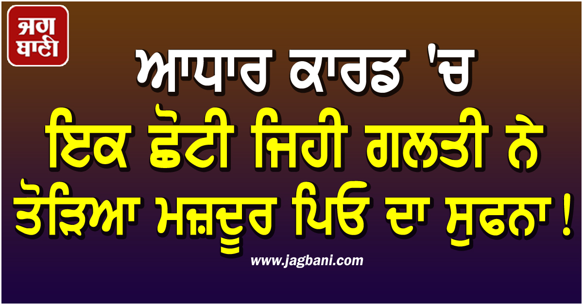 ਆਧਾਰ ਕਾਰਡ 'ਚ ਇਕ ਛੋਟੀ ਜਿਹੀ ਗਲਤੀ ਨੇ ਤੋੜਿਆ ਮਜ਼ਦੂਰ ਪਿਓ ਦਾ ਸੁਫਨਾ!