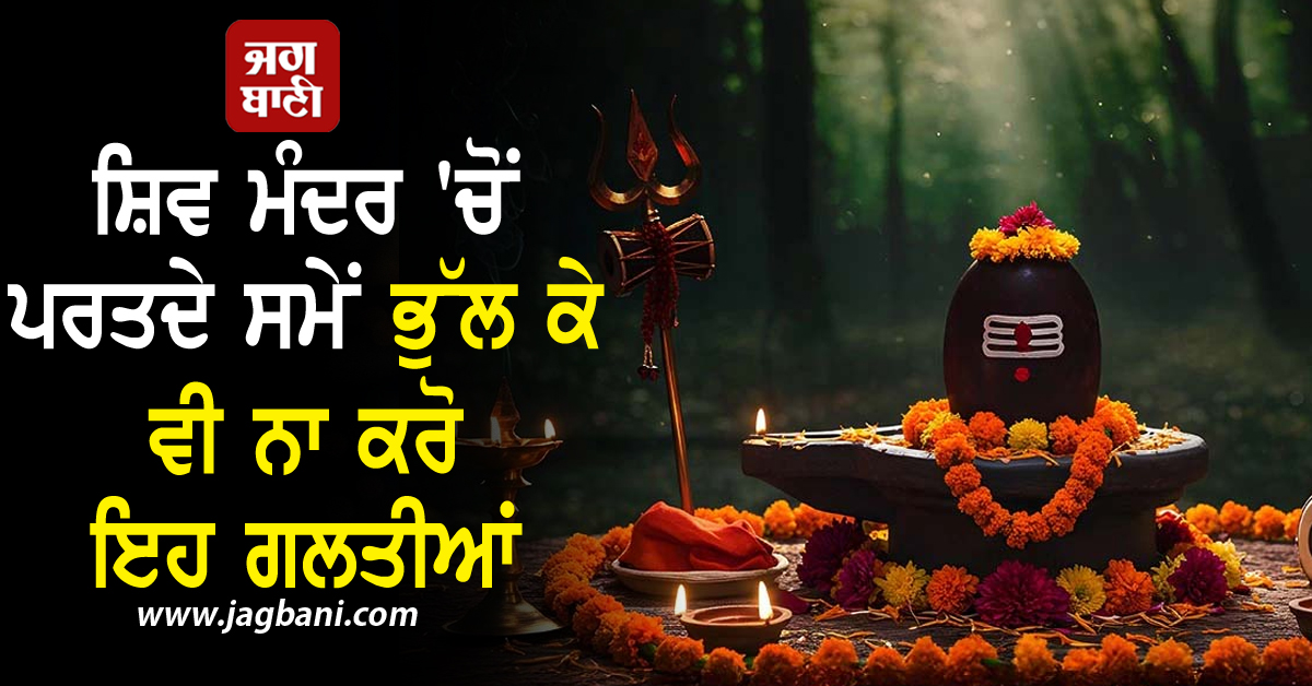 ਸ਼ਿਵ ਮੰਦਰ 'ਚੋਂ ਪਰਤਦੇ ਸਮੇਂ ਭੁੱਲ ਕੇ ਵੀ ਨਾ ਕਰੋ ਇਹ ਗਲਤੀਆਂ, ਹੋ ਸਕਦੈ ਵੱਡਾ ਨੁਕਸਾਨ