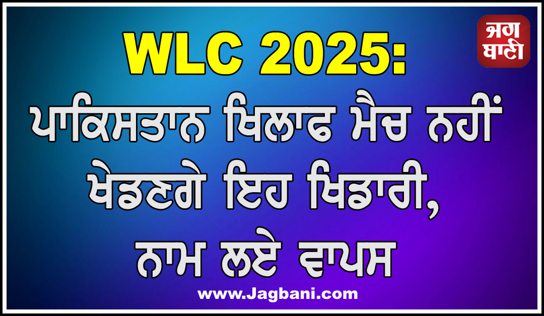 WLC 2025: ਪਾਕਿਸਤਾਨ ਖਿਲਾਫ ਮੈਚ ਨਹੀਂ ਖੇਡਣਗੇ ਇਹ ਖਿਡਾਰੀ, ਆਪਣੇ ਨਾਮ ਲਏ ਵਾਪਸ