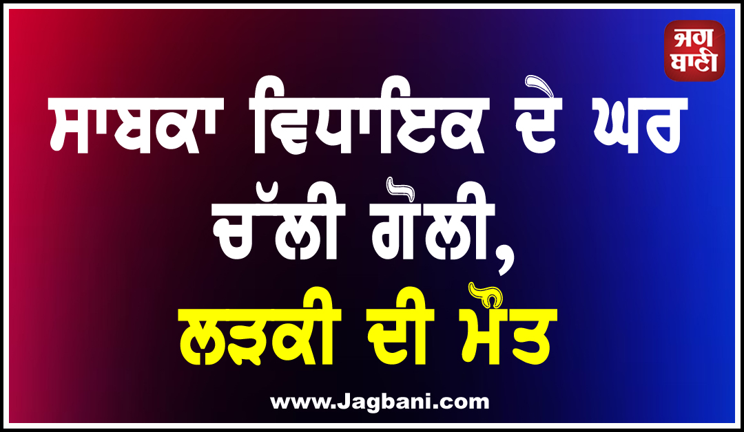 ਸਾਬਕਾ ਵਿਧਾਇਕ ਦੇ ਘਰ ਚੱਲੀ ਗੋਲੀ, ਲੜਕੀ ਦੀ ਮੌਤ