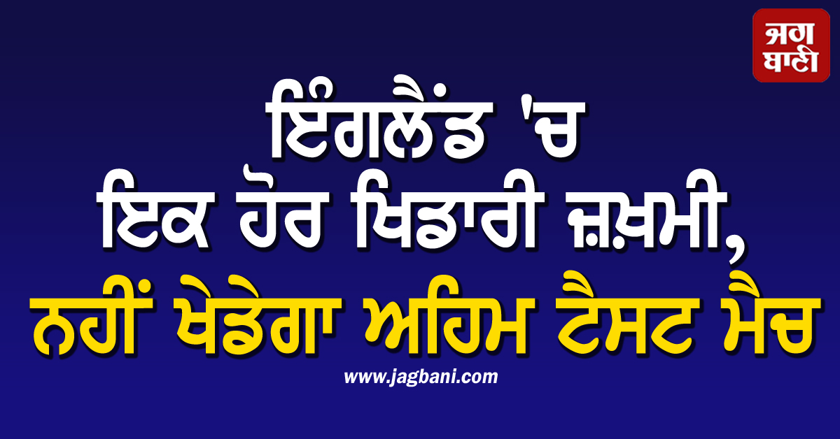 ਇੰਗਲੈਂਡ 'ਚ ਇਕ ਹੋਰ ਖਿਡਾਰੀ ਜ਼ਖ਼ਮੀ, ਨਹੀਂ ਖੇਡੇਗਾ ਅਹਿਮ ਟੈਸਟ ਮੈਚ