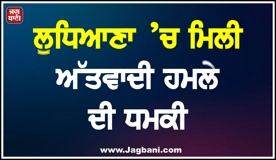 ਲੁਧਿਆਣਾ ’ਚ ਮਿਲੀ ਅੱਤਵਾਦੀ ਹਮਲੇ ਦੀ ਧਮਕੀ, ਸੁਰੱਖਿਆ ਏਜੰਸੀਆਂ ਅਲਰਟ