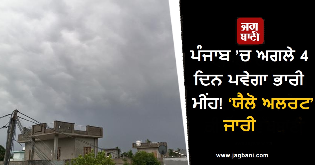 ਪੰਜਾਬ ’ਚ ਅਗਲੇ 4 ਦਿਨ ਪਵੇਗਾ ਭਾਰੀ ਮੀਂਹ! ਮੌਸਮ ਵਿਭਾਗ ਵਲੋਂ ‘ਯੈਲੋ ਅਲਰਟ’ ਜਾਰੀ