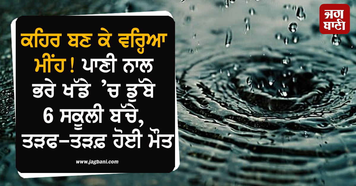 ਕਹਿਰ ਬਣ ਕੇ ਵਰ੍ਹਿਆ ਮੀਂਹ! ਪਾਣੀ ਨਾਲ ਭਰੇ ਖੱਡੇ ’ਚ ਡੁੱਬੇ 6 ਸਕੂਲੀ ਬੱਚੇ, ਤੜਫ-ਤੜਫ਼ ਹੋਈ ਮੌਤ