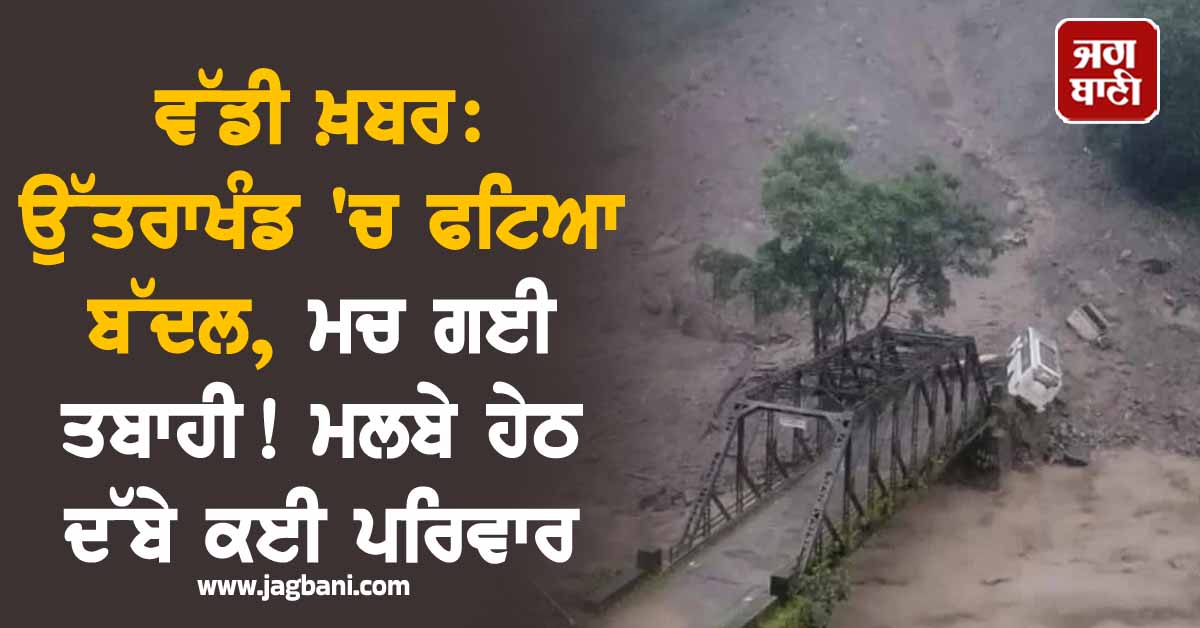 ਵੱਡੀ ਖ਼ਬਰ: ਉੱਤਰਾਖੰਡ 'ਚ ਫਟਿਆ ਬੱਦਲ, ਮਚ ਗਈ ਤਬਾਹੀ! ਮਲਬੇ ਹੇਠ ਦੱਬੇ ਕਈ ਪਰਿਵਾਰ (ਵੀਡੀਓ)