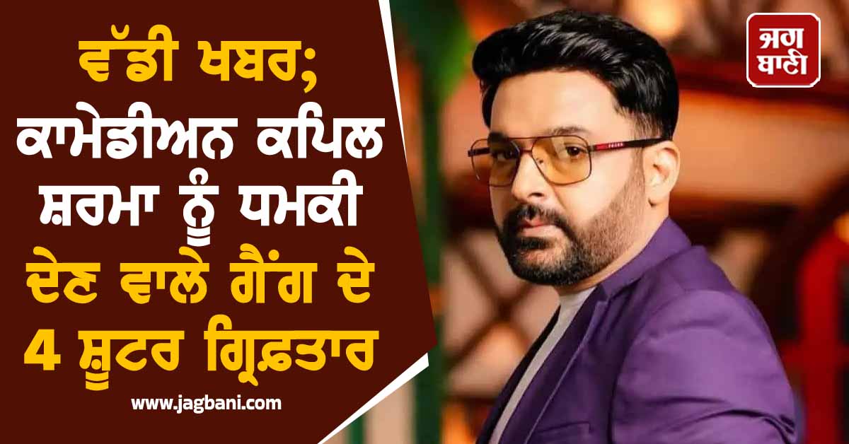 ਵੱਡੀ ਖਬਰ; ਕਾਮੇਡੀਅਨ ਕਪਿਲ ਸ਼ਰਮਾ ਨੂੰ ਧਮਕੀ ਦੇਣ ਵਾਲੇ ਗੈਂਗ ਦੇ 4 ਸ਼ੂਟਰ ਗ੍ਰਿਫ਼ਤਾਰ