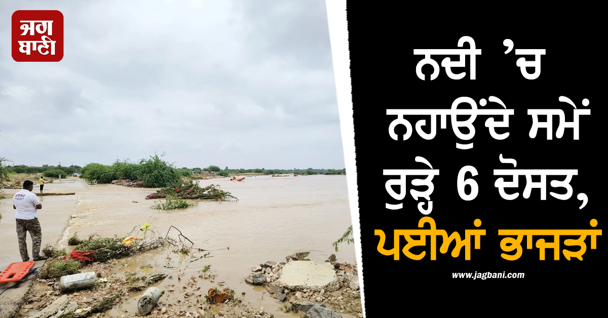 ਨਦੀ ’ਚ ਨਹਾਉਂਦੇ ਸਮੇਂ ਵਾਪਰੀ ਘਟਨਾ : ਮਸਤੀ ਕਰਦੇ ਰੁੜ੍ਹੇ 6 ਦੋਸਤ, 4 ਲਾਸ਼ਾਂ ਬਰਾਮਦ
