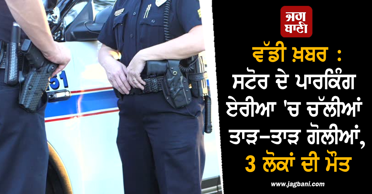 ਵੱਡੀ ਖ਼ਬਰ : ਸਟੋਰ ਦੇ ਪਾਰਕਿੰਗ ਏਰੀਆ ''ਚ ਚੱਲੀਆਂ ਤਾੜ-ਤਾੜ ਗੋਲੀਆਂ, 3 ਲੋਕਾਂ ਦੀ ਮੌਤ