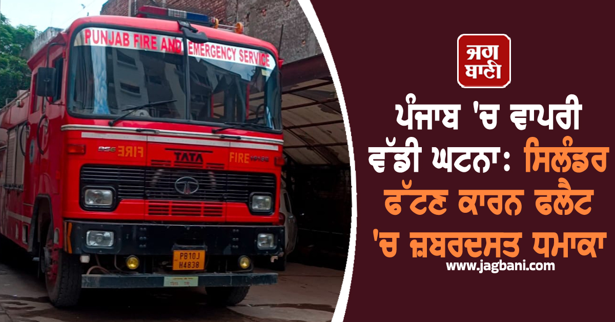 ਪੰਜਾਬ ''ਚ ਵਾਪਰੀ ਵੱਡੀ ਘਟਨਾ: ਸਿਲੰਡਰ ਫੱਟਣ ਕਾਰਨ ਫਲੈਟ ''ਚ ਜ਼ਬਰਦਸਤ ਧਮਾਕਾ, ਕੰਬੇ ਲੋਕ
