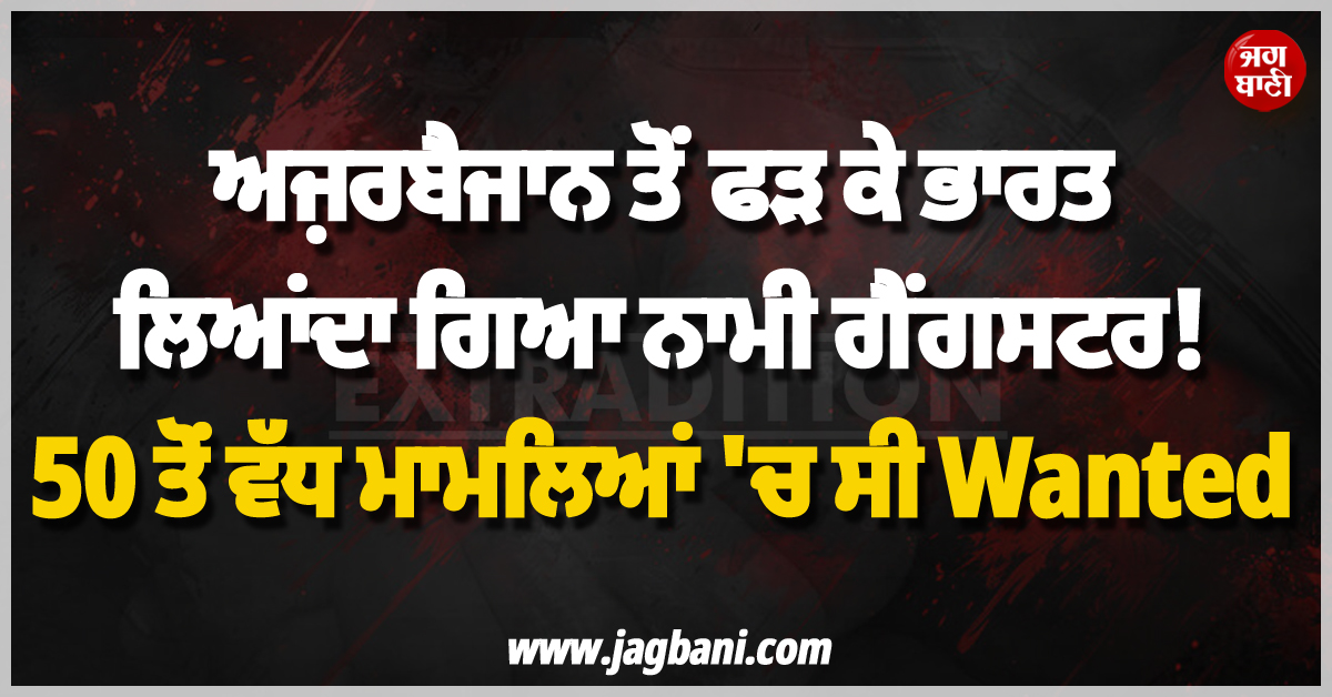 ਅਜ਼ਰਬੈਜਾਨ ਤੋਂ ਫੜ ਕੇ ਭਾਰਤ ਲਿਆਂਦਾ ਗਿਆ ਨਾਮੀ ਗੈਂਗਸਟਰ ! 50 ਤੋਂ ਵੱਧ ਮਾਮਲਿਆਂ ''ਚ ਸੀ Wanted