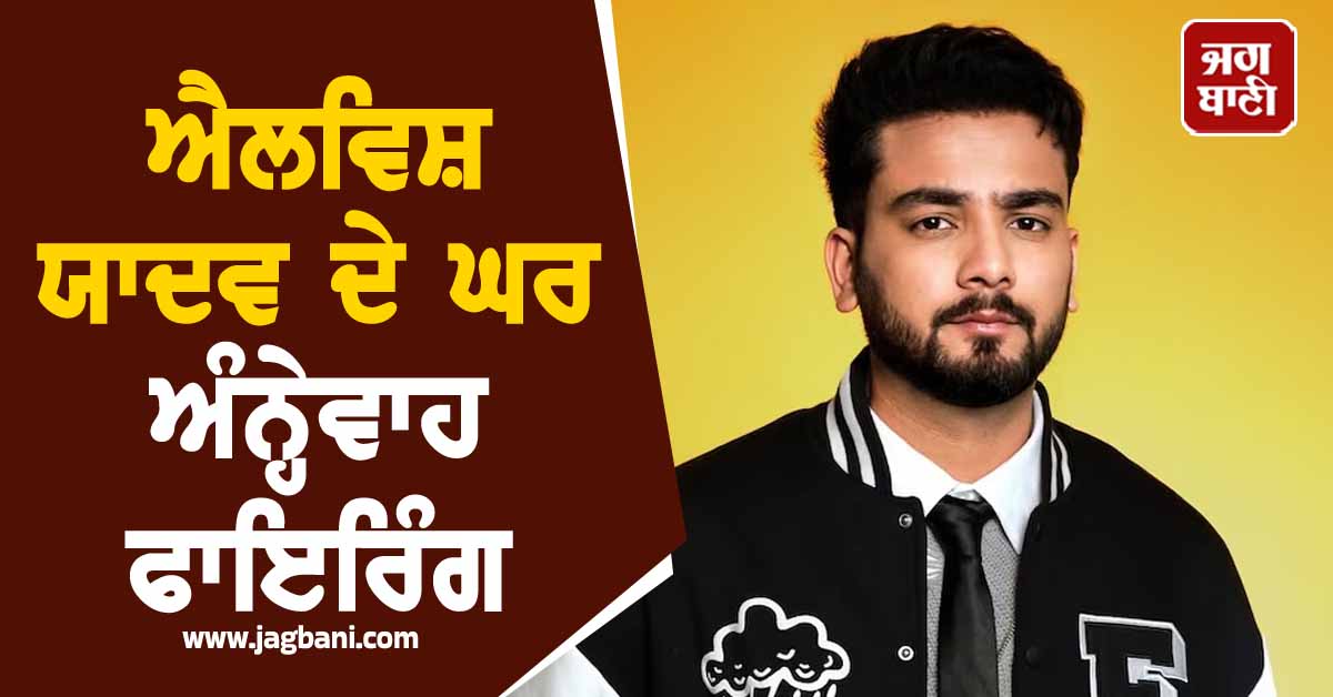 Breaking : ਐਲਵਿਸ਼ ਯਾਦਵ ਦੇ ਘਰ ਅੰਨ੍ਹੇਵਾਹ ਫਾਇਰਿੰਗ