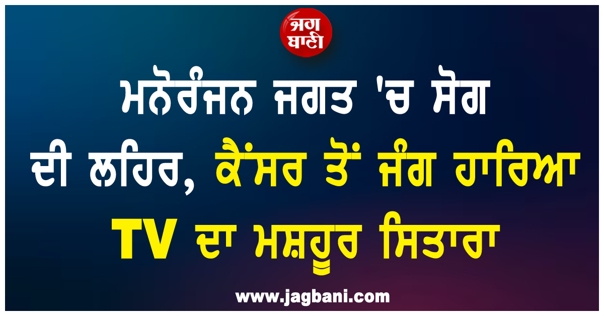 ਮਨੋਰੰਜਨ ਜਗਤ ''ਚ ਸੋਗ ਦੀ ਲਹਿਰ, ਕੈਂਸਰ ਤੋਂ ਜੰਗ ਹਾਰਿਆ TV ਦਾ ਮਸ਼ਹੂਰ ਸਿਤਾਰਾ