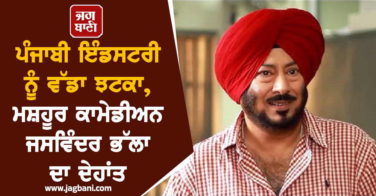ਪੰਜਾਬੀ ਇੰਡਸਟਰੀ ਨੂੰ ਵੱਡਾ ਝਟਕਾ, ਮਸ਼ਹੂਰ ਕਾਮੇਡੀਅਨ ਜਸਵਿੰਦਰ ਭੱਲਾ ਦਾ ਦੇਹਾਂਤ