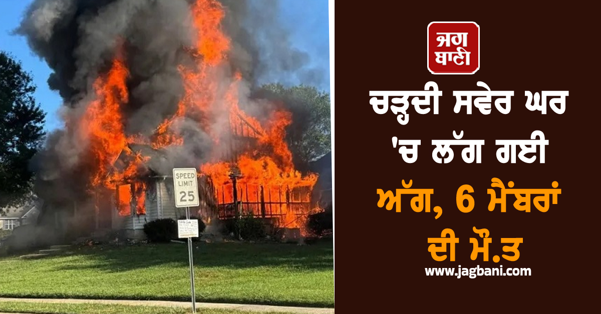 ਚੜ੍ਹਦੀ ਸਵੇਰ ਘਰ 'ਚ ਲੱਗ ਗਈ ਅੱਗ, 6 ਮੈਂਬਰਾਂ ਦੀ ਮੌਤ