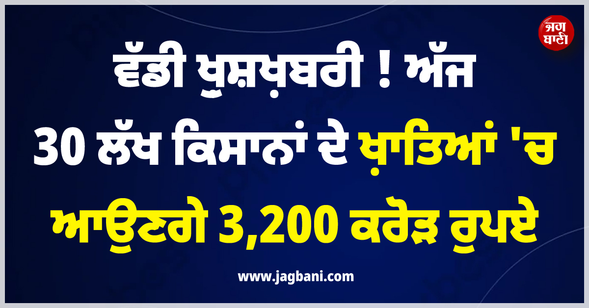 ਵੱਡੀ ਖ਼ੁਸ਼ਖ਼ਬਰੀ ! ਅੱਜ 30 ਲੱਖ ਕਿਸਾਨਾਂ ਦੇ ਖ਼ਾਤਿਆਂ ''ਚ ਆਉਣਗੇ 3,200 ਕਰੋੜ ਰੁਪਏ