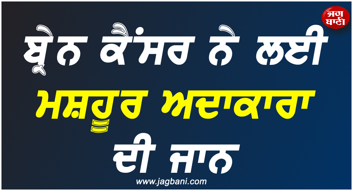 ਮਨੋਰੰਜਨ ਜਗਤ ''ਚ ਸੋਗ ਦੀ ਲਹਿਰ, ਬ੍ਰੇਨ ਕੈਂਸਰ ਨੇ ਲਈ ਮਸ਼ਹੂਰ ਅਦਾਕਾਰਾ ਦੀ ਜਾਨ