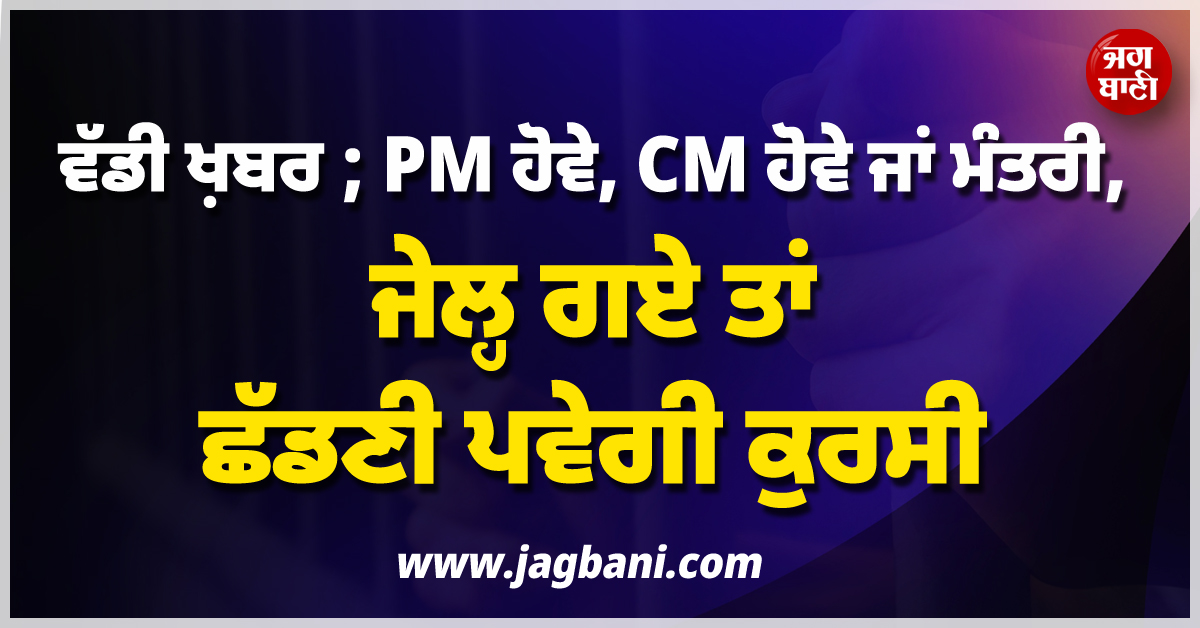 ਵੱਡੀ ਖ਼ਬਰ ; PM ਹੋਵੇ, CM ਹੋਵੇ ਜਾਂ ਮੰਤਰੀ, ਜੇਲ੍ਹ ਗਏ ਤਾਂ ਛੱਡਣੀ ਪਵੇਗੀ ਕੁਰਸੀ