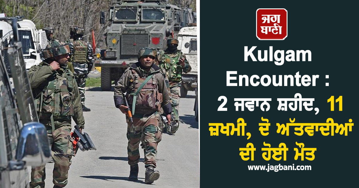 Kulgam Encounter : 2 ਜਵਾਨ ਸ਼ਹੀਦ, 11 ਜ਼ਖਮੀ, ਦੋ ਅੱਤਵਾਦੀਆਂ ਦੀ ਹੋਈ ਮੌਤ