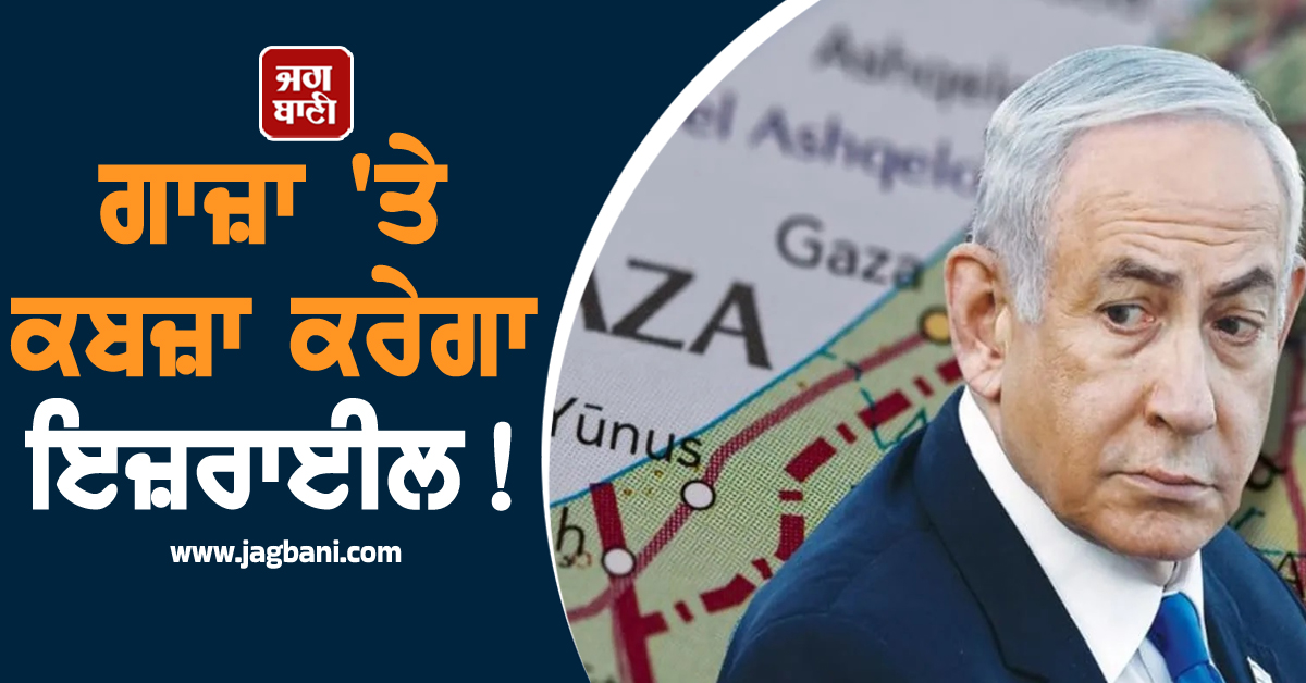ਗਾਜ਼ਾ 'ਤੇ ਕਬਜ਼ਾ ਕਰੇਗਾ ਇਜ਼ਰਾਈਲ! ਯੋਜਨਾ ਨੂੰ ਮਿਲੀ ਮਨਜ਼ੂਰੀ